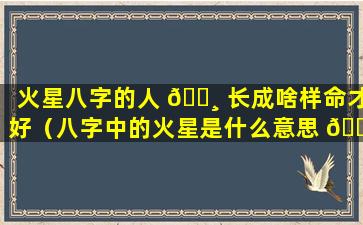 火星八字的人 🌸 长成啥样命才好（八字中的火星是什么意思 🌸 ）